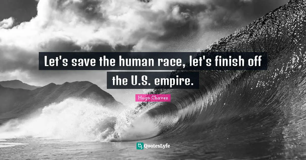 Hugo Chavez Quotes: "Let's save the human race, let's finish off the U.S. empire."