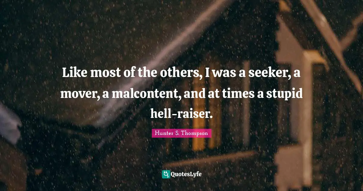 Malcontent Quotes: "Like most of the others, I was a seeker, a mover, a malcontent, and at times a stupid hell-raiser."
