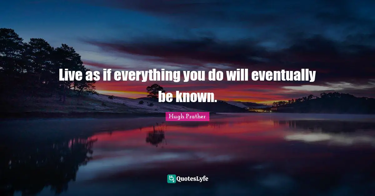 Live as if everything you do will eventually be known.