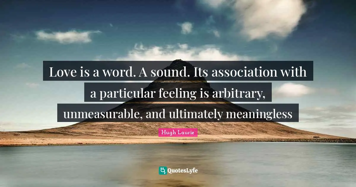 Hugh Laurie Quotes: "Love is a word. A sound. Its association with a particular feeling is arbitrary, unmeasurable, and ultimately meaningless"