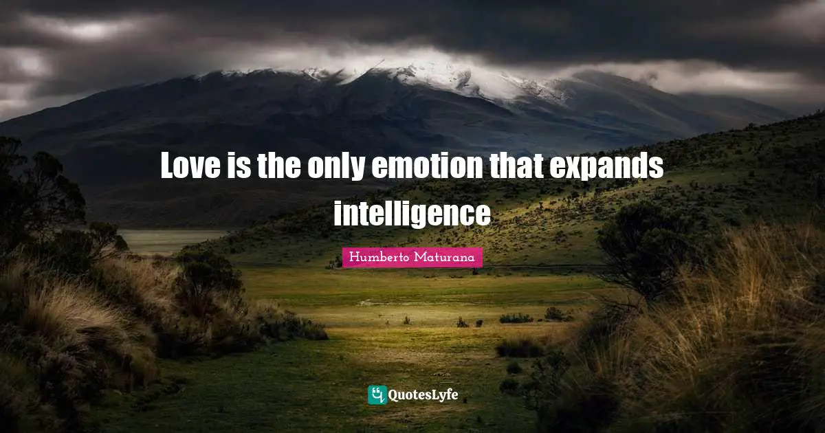 Love is the only emotion that expands intelligence