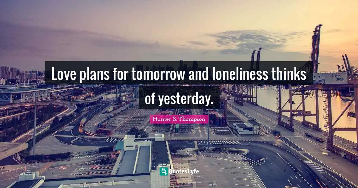 Love plans for tomorrow and loneliness thinks of yesterday.