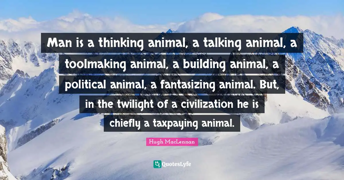 Man is a thinking animal, a talking animal, a toolmaking animal, a building animal, a political animal, a fantasizing animal. But, in the twilight of a civilization he is chiefly a taxpaying animal.