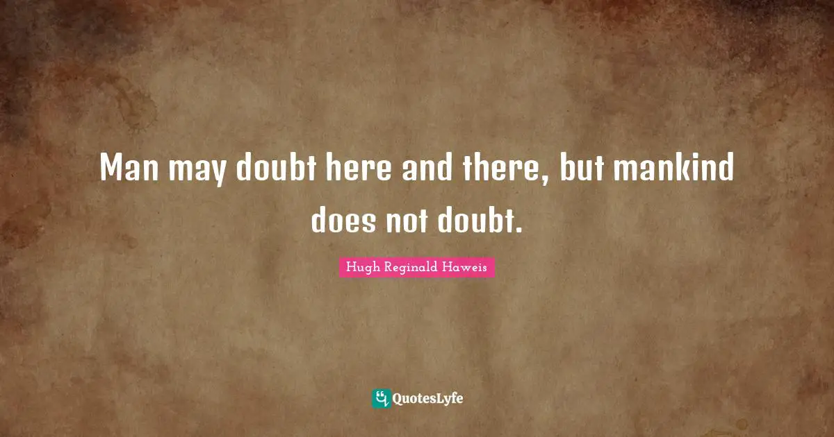 Hugh Reginald Haweis Quotes: "Man may doubt here and there, but mankind does not doubt."