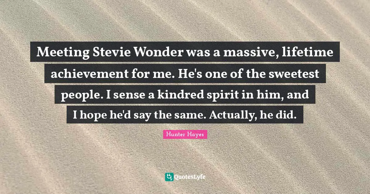 Meeting Stevie Wonder was a massive, lifetime achievement for me. He's one of the sweetest people. I sense a kindred spirit in him, and I hope he'd say the same. Actually, he did.
