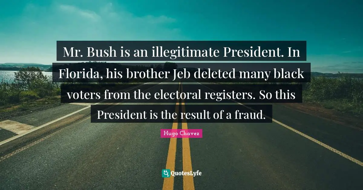 Hugo Chavez Quotes: "Mr. Bush is an illegitimate President. In Florida, his brother Jeb deleted many black voters from the electoral registers. So this President is the result of a fraud."