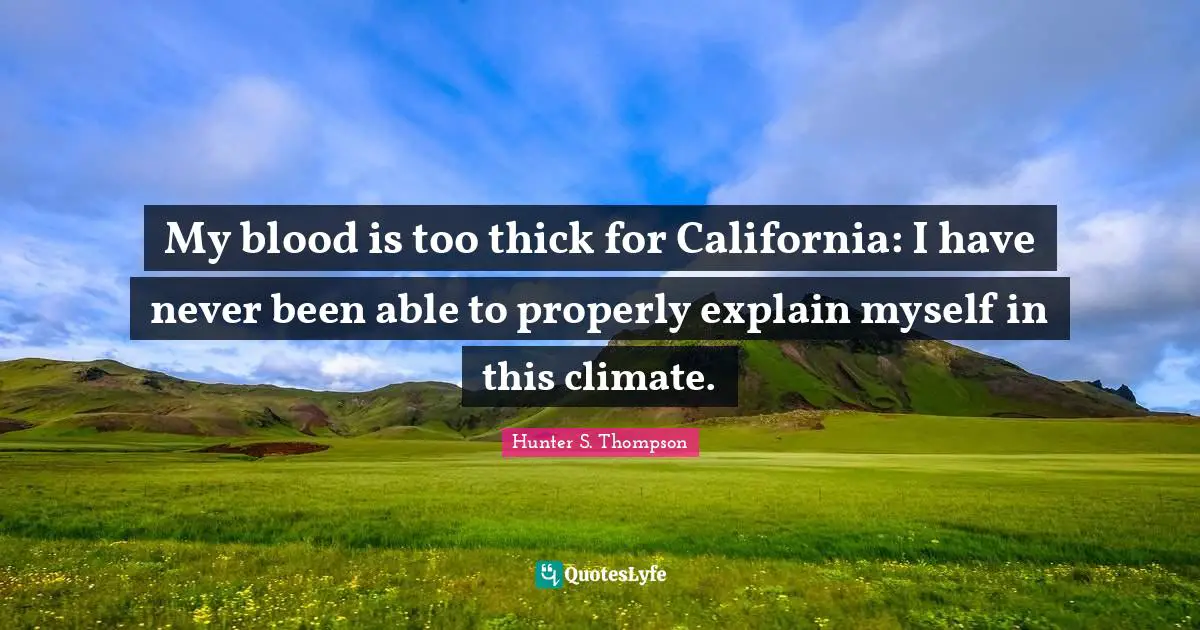 My blood is too thick for California: I have never been able to properly explain myself in this climate.