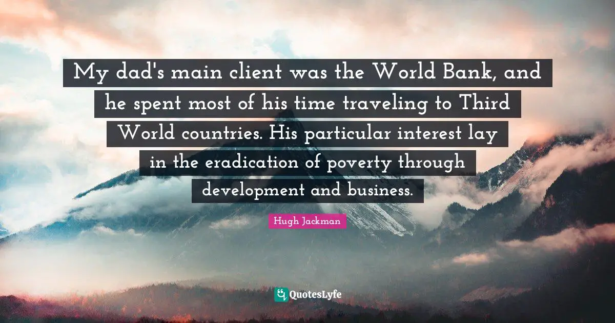My dad's main client was the World Bank, and he spent most of his time traveling to Third World countries. His particular interest lay in the eradication of poverty through development and business.