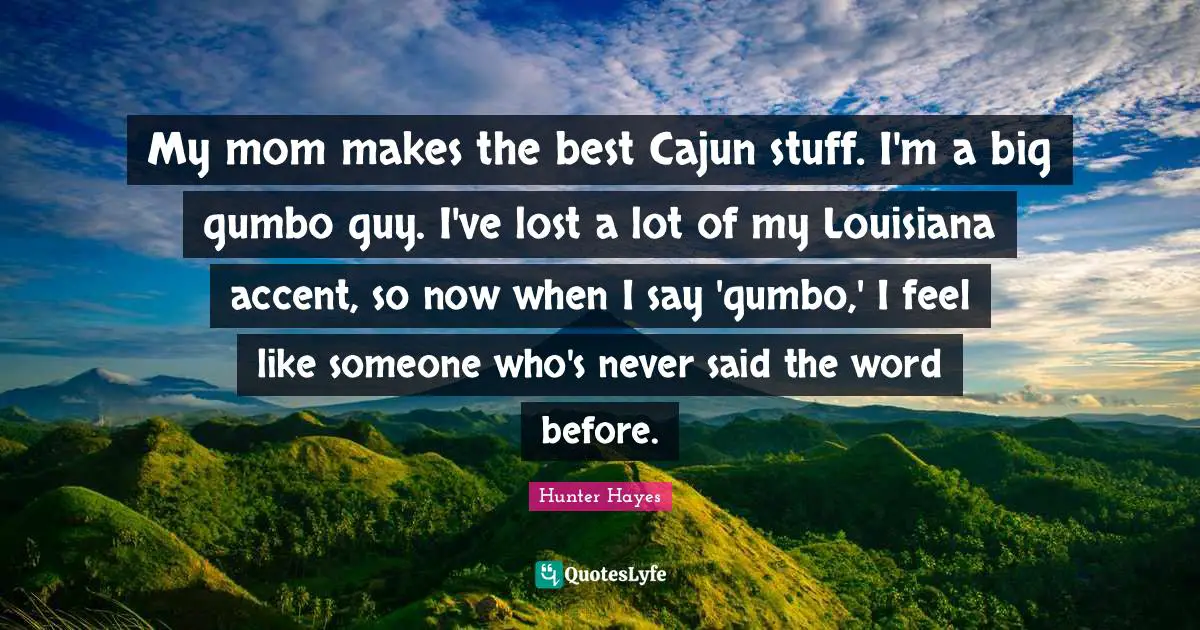 My mom makes the best Cajun stuff. I'm a big gumbo guy. I've lost a lot of my Louisiana accent, so now when I say 'gumbo,' I feel like someone who's never said the word before.