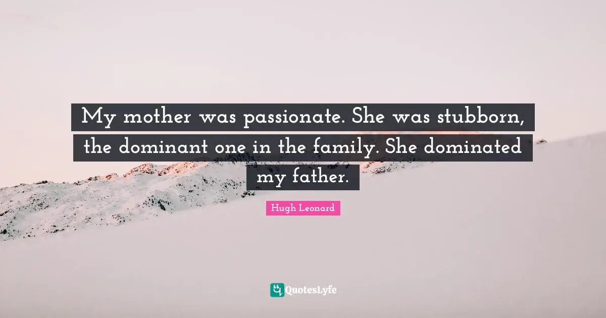 My mother was passionate. She was stubborn, the dominant one in the family. She dominated my father.