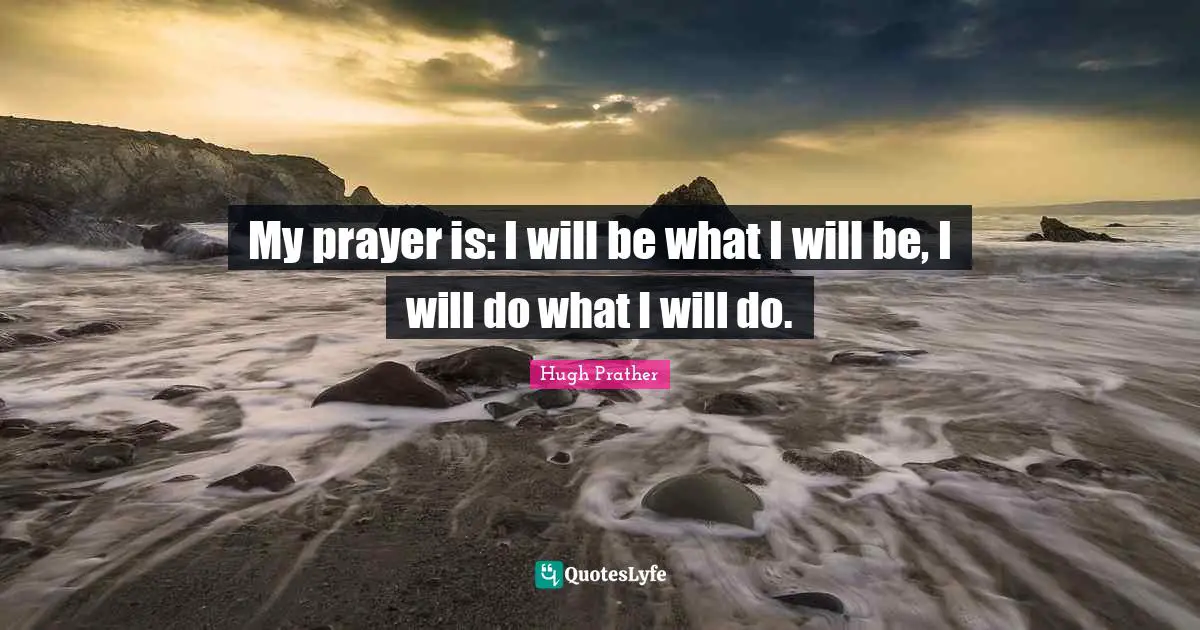 My prayer is: I will be what I will be, I will do what I will do.