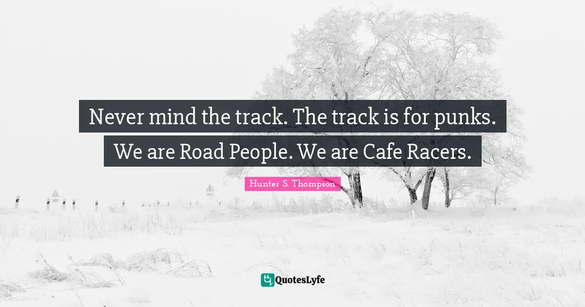 Never mind the track. The track is for punks. We are Road People. We are Cafe Racers.