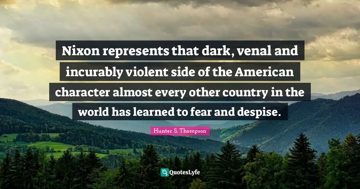 Nixon represents that dark, venal and incurably violent side of the American character almost every other country in the world has learned to fear and despise.