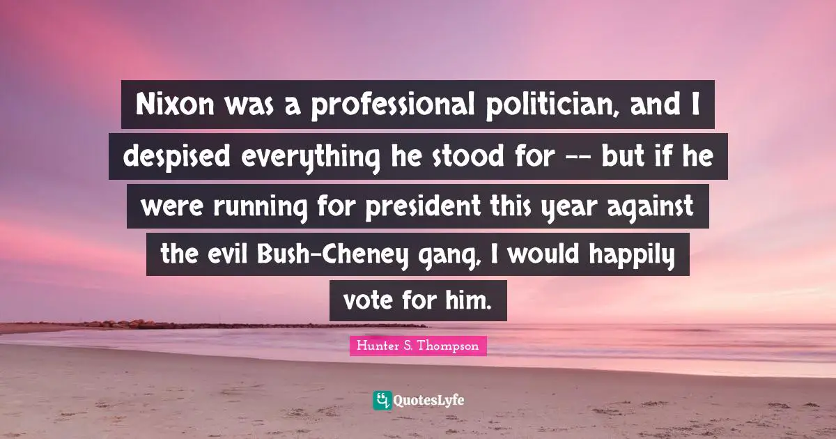 Nixon was a professional politician, and I despised everything he stood for -- but if he were running for president this year against the evil Bush-Cheney gang, I would happily vote for him.