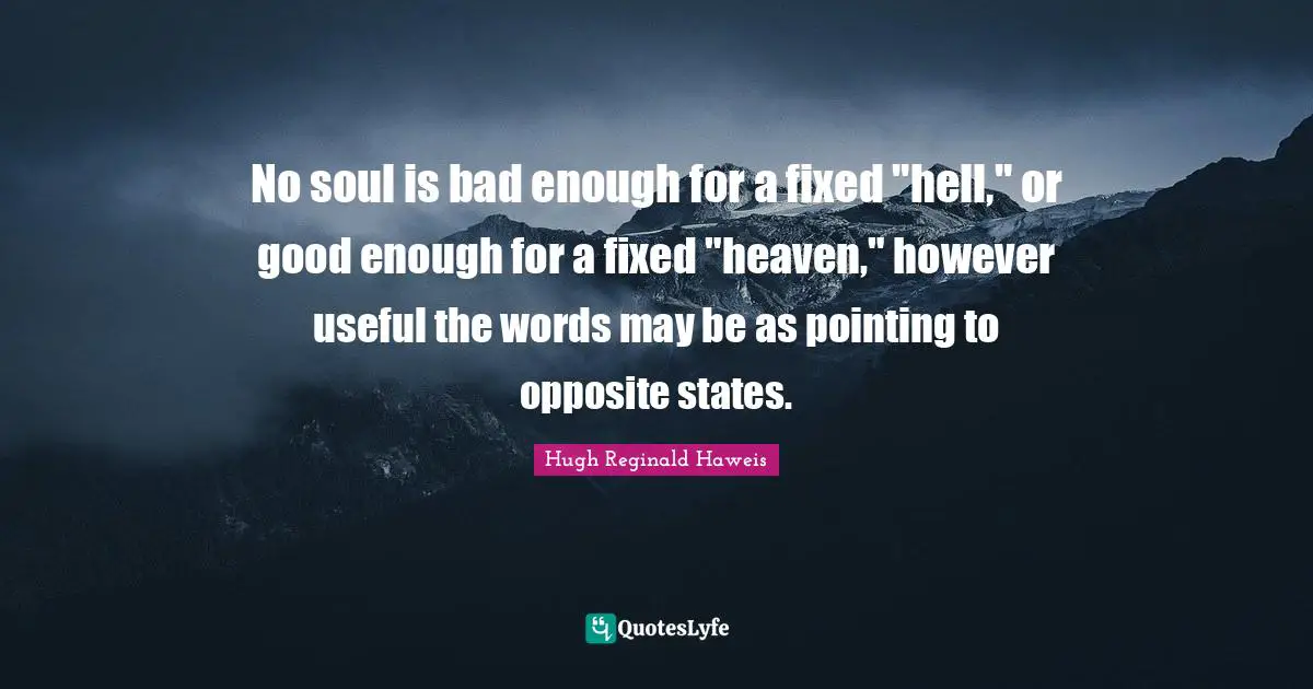 Hugh Reginald Haweis Quotes: "No soul is bad enough for a fixed "hell," or good enough for a fixed "heaven," however useful the words may be as pointing to opposite states."
