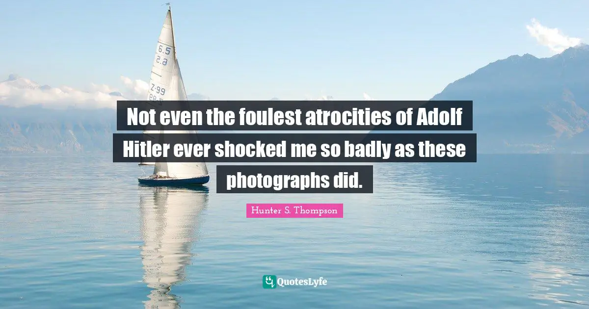 Not even the foulest atrocities of Adolf Hitler ever shocked me so badly as these photographs did.