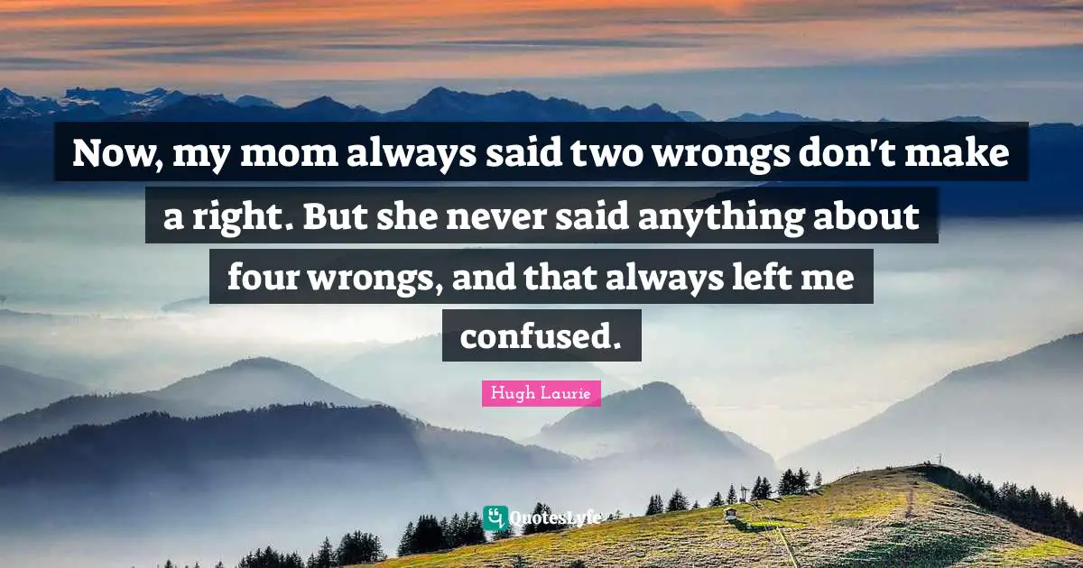 Hugh Laurie Quotes: "Now, my mom always said two wrongs don't make a right. But she never said anything about four wrongs, and that always left me confused."