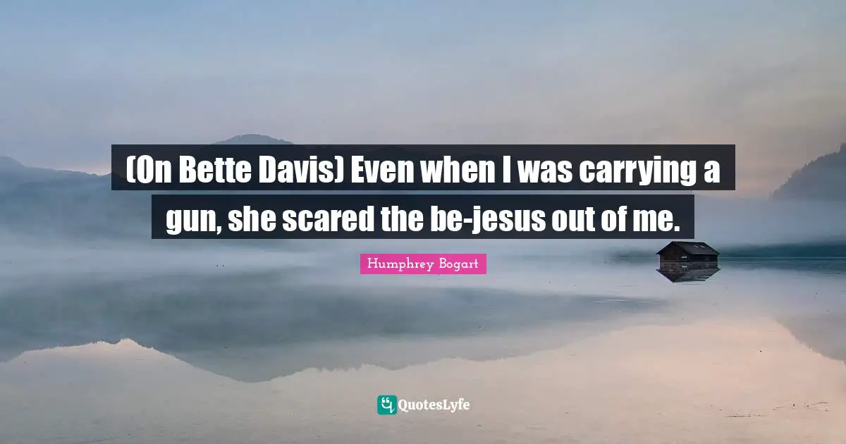 Humphrey Bogart Quotes: "(On Bette Davis) Even when I was carrying a gun, she scared the be-jesus out of me."