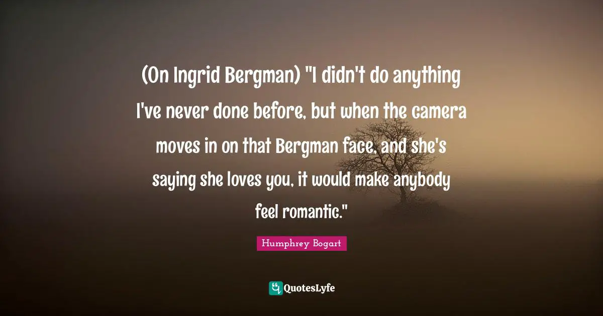 Humphrey Bogart Quotes: "(On Ingrid Bergman) "I didn't do anything I've never done before, but when the camera moves in on that Bergman face, and she's saying she loves you, it would make anybody feel romantic.""