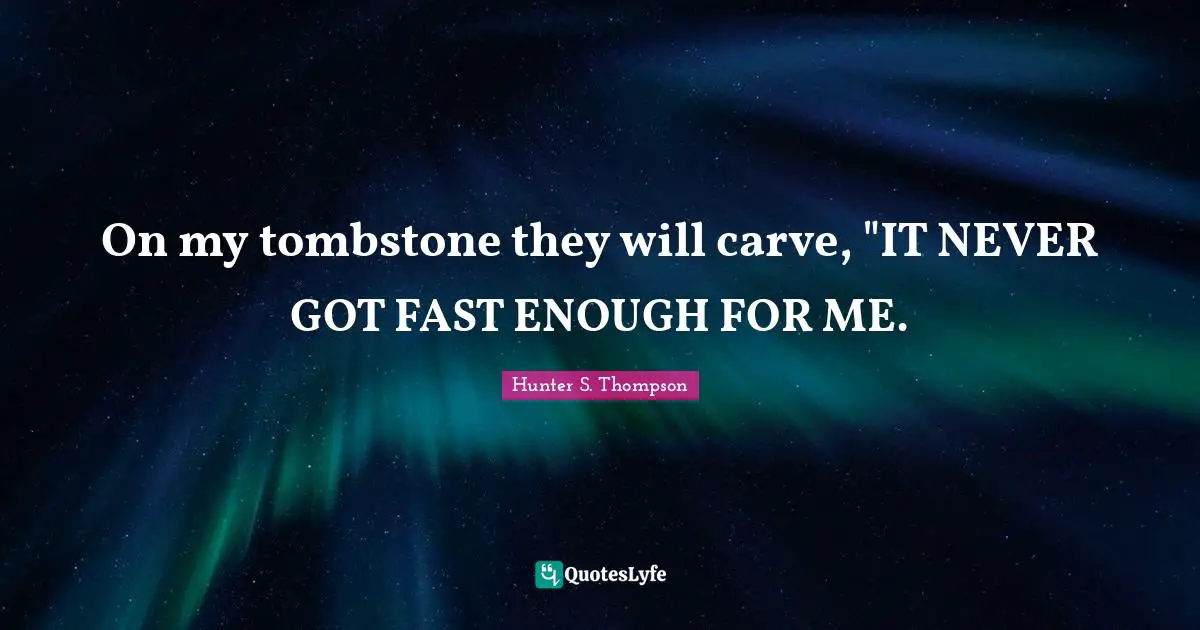 On my tombstone they will carve, "IT NEVER GOT FAST ENOUGH FOR ME.