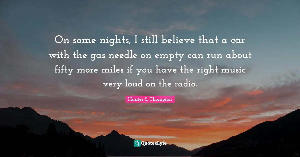 Hunter S. Thompson Quotes: On some nights, I still believe that a car with the gas needle on empty can run about fifty more miles if you have the right music very loud on the radio.