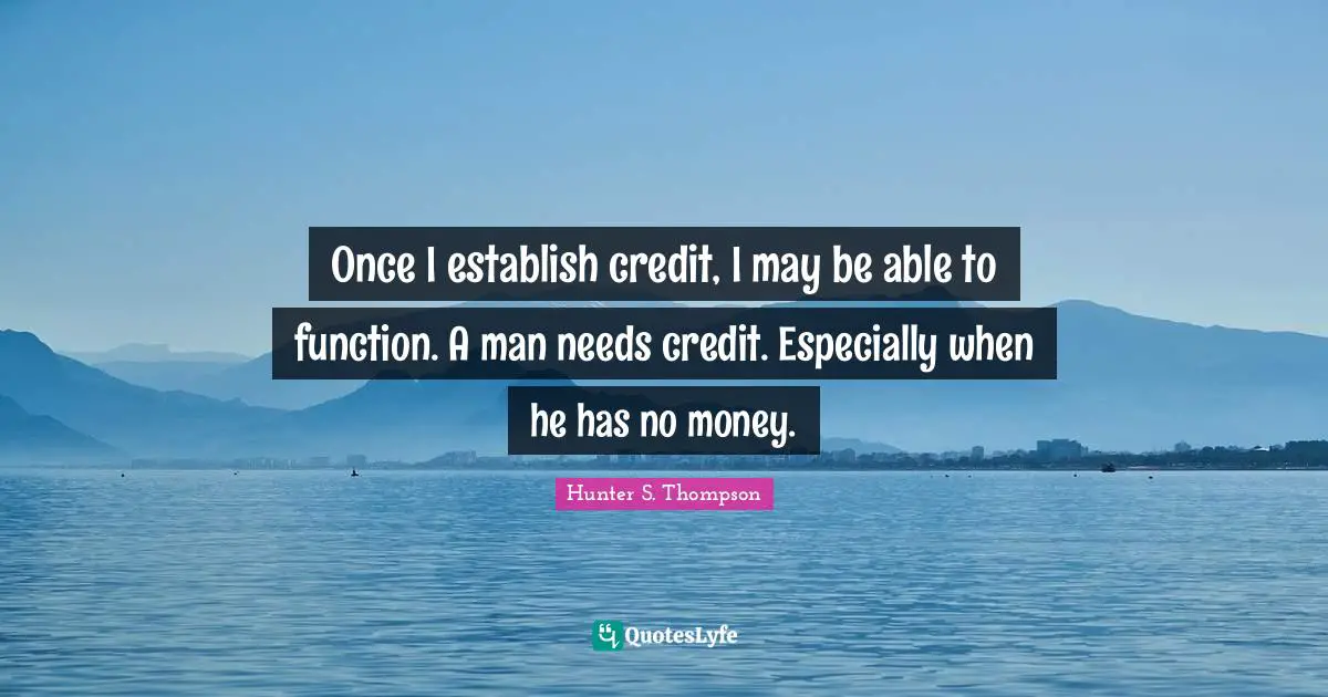 Once I establish credit, I may be able to function. A man needs credit. Especially when he has no money.