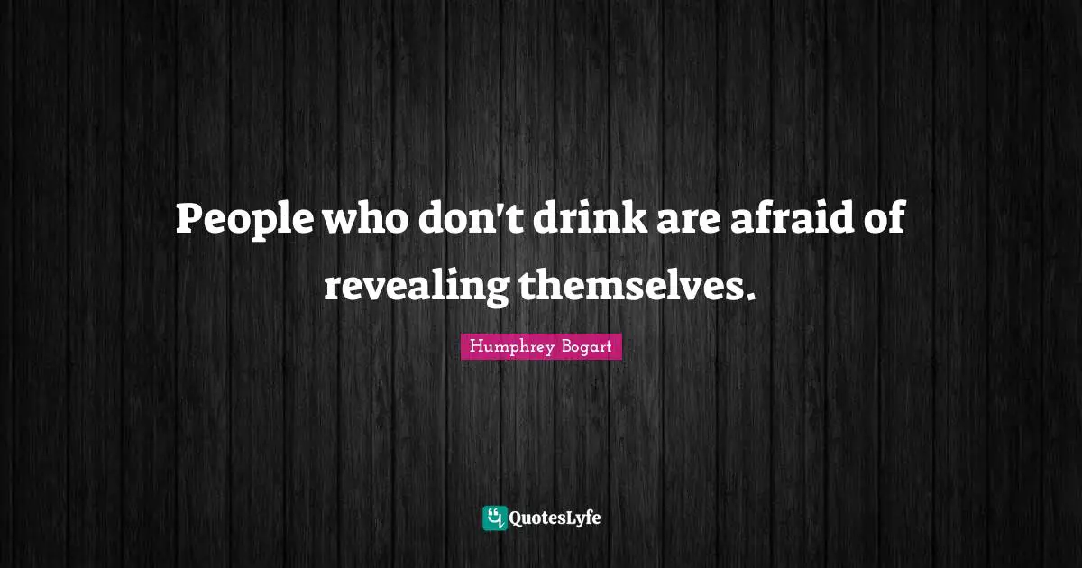 Humphrey Bogart Quotes: "People who don't drink are afraid of revealing themselves."