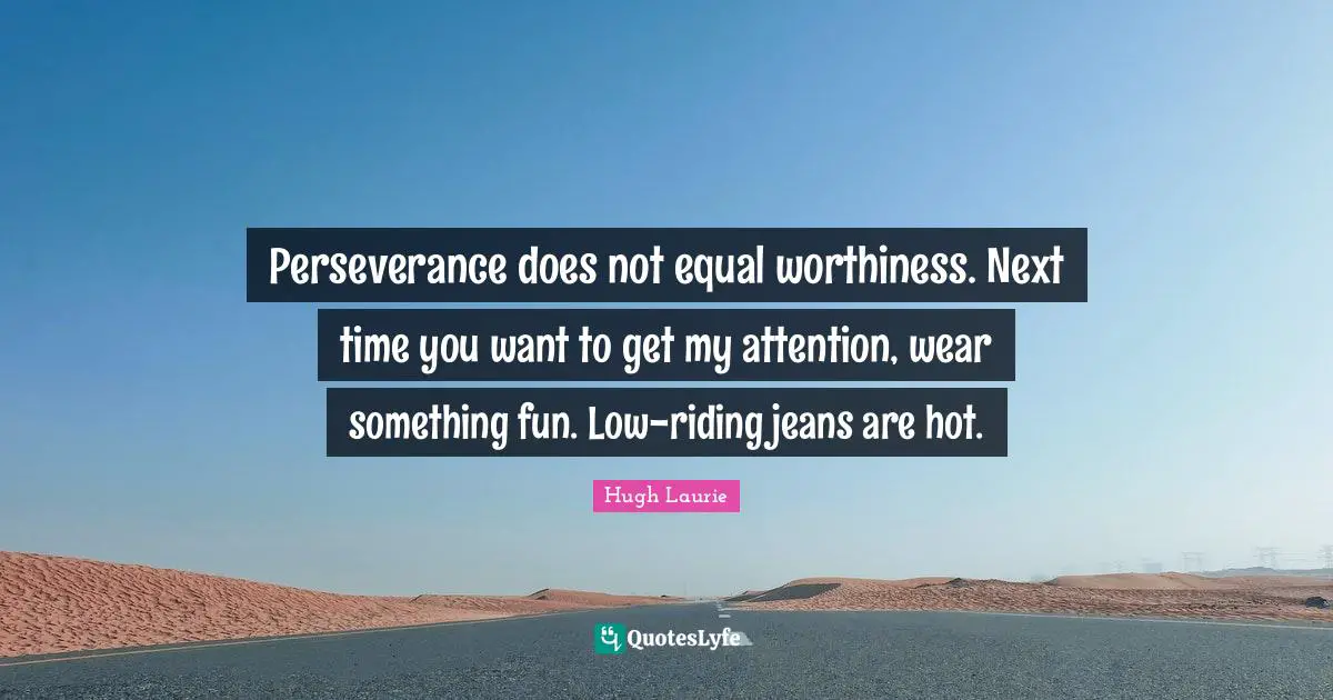 Hugh Laurie Quotes: "Perseverance does not equal worthiness. Next time you want to get my attention, wear something fun. Low-riding jeans are hot."