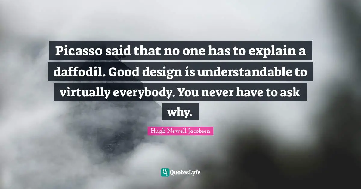 Said Quotes: "Picasso said that no one has to explain a daffodil. Good design is understandable to virtually everybody. You never have to ask why."
