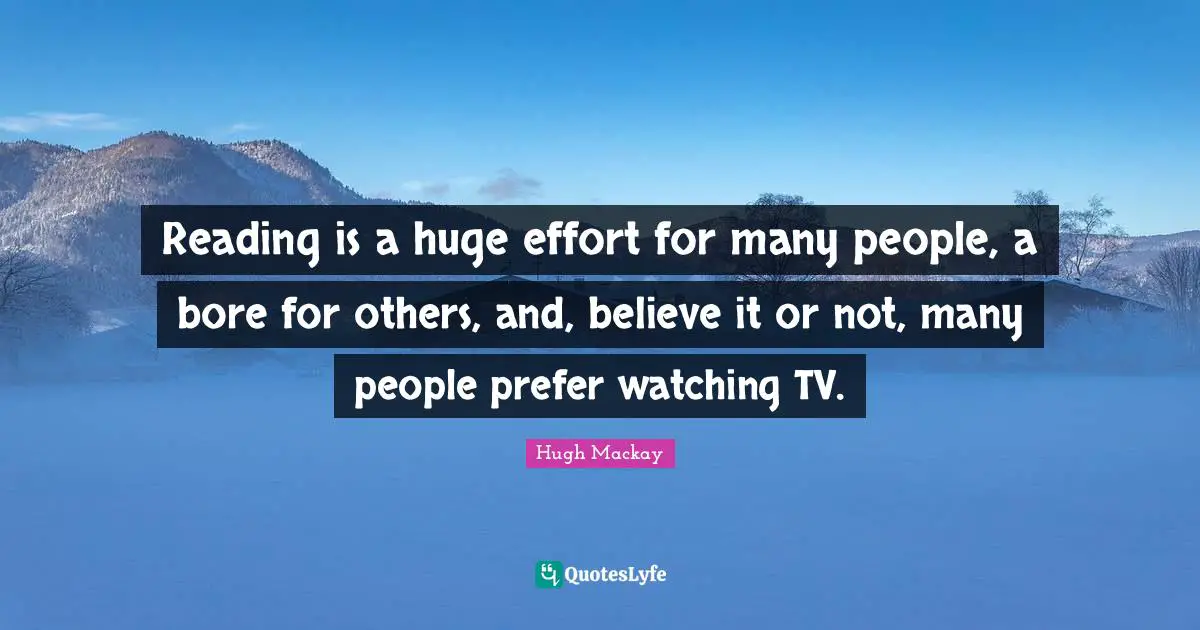 Reading is a huge effort for many people, a bore for others, and, believe it or not, many people prefer watching TV.