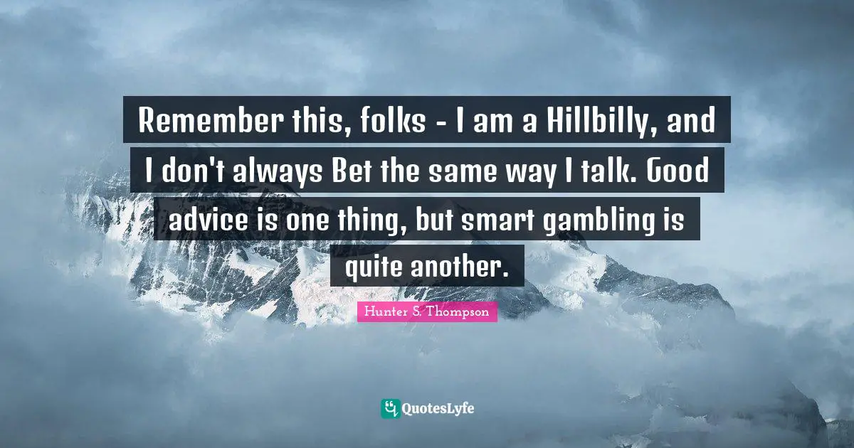 Remember this, folks - I am a Hillbilly, and I don't always Bet the same way I talk. Good advice is one thing, but smart gambling is quite another.