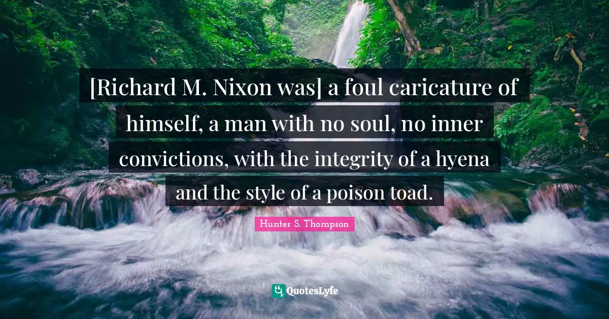 [Richard M. Nixon was] a foul caricature of himself, a man with no soul, no inner convictions, with the integrity of a hyena and the style of a poison toad.