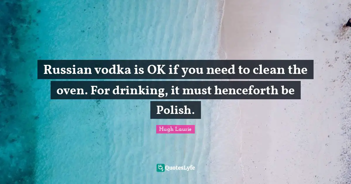 Hugh Laurie Quotes: "Russian vodka is OK if you need to clean the oven. For drinking, it must henceforth be Polish."