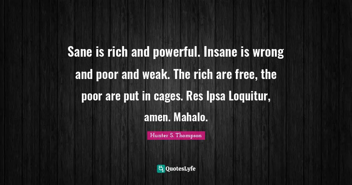 Sane is rich and powerful. Insane is wrong and poor and weak. The rich are free, the poor are put in cages. Res Ipsa Loquitur, amen. Mahalo.