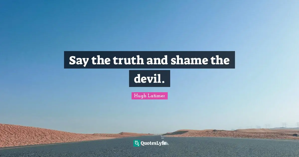 Say the truth and shame the devil.
