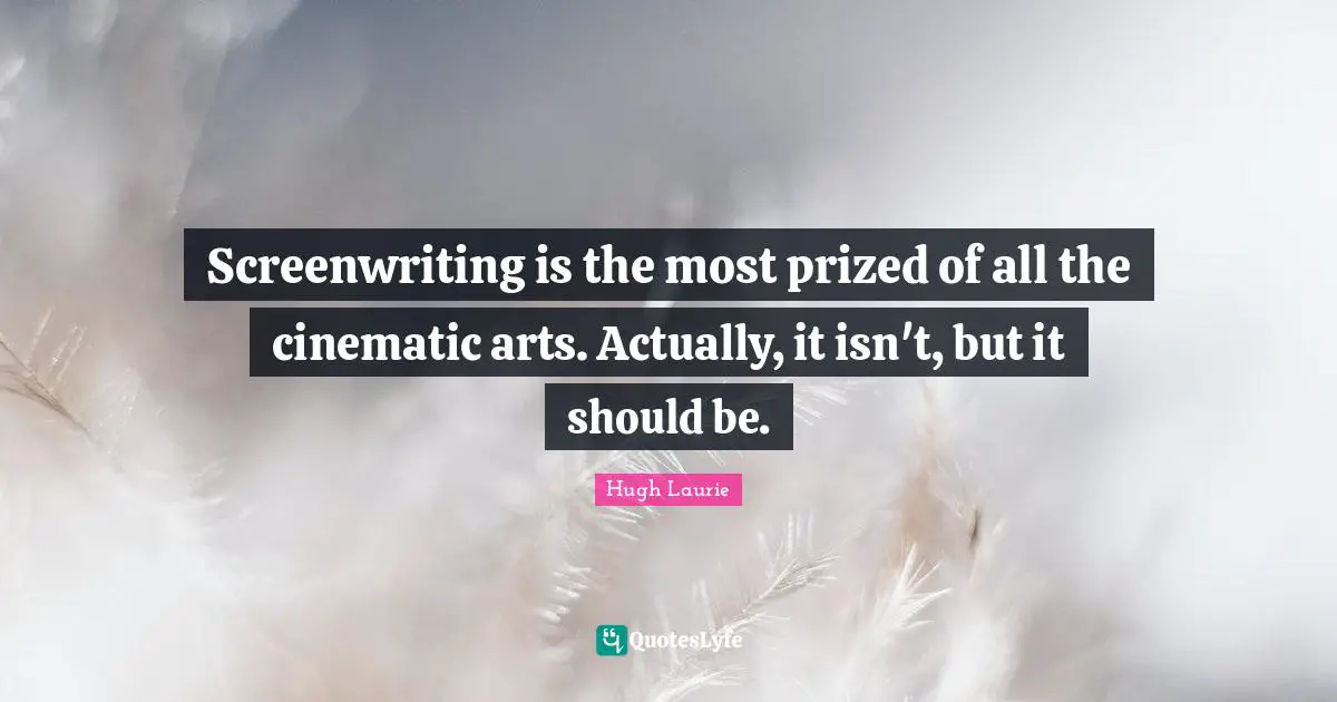 Hugh Laurie Quotes: "Screenwriting is the most prized of all the cinematic arts. Actually, it isn't, but it should be."