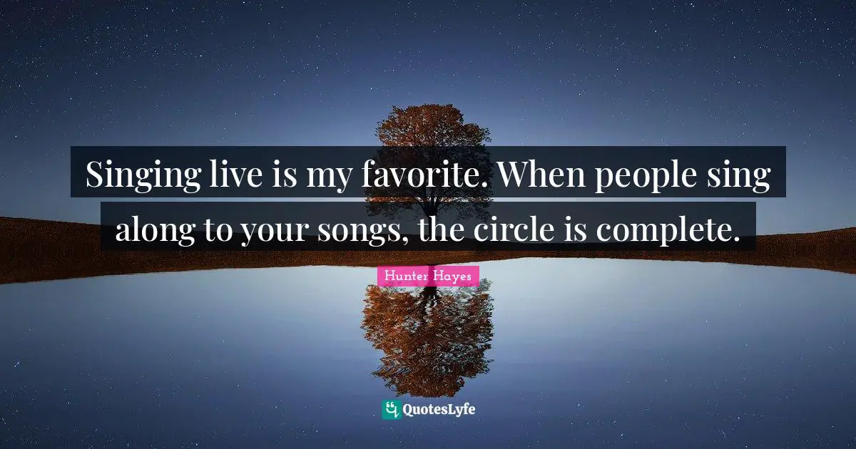 Singing live is my favorite. When people sing along to your songs, the circle is complete.