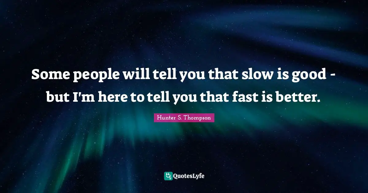 Some people will tell you that slow is good - but I'm here to tell you that fast is better.