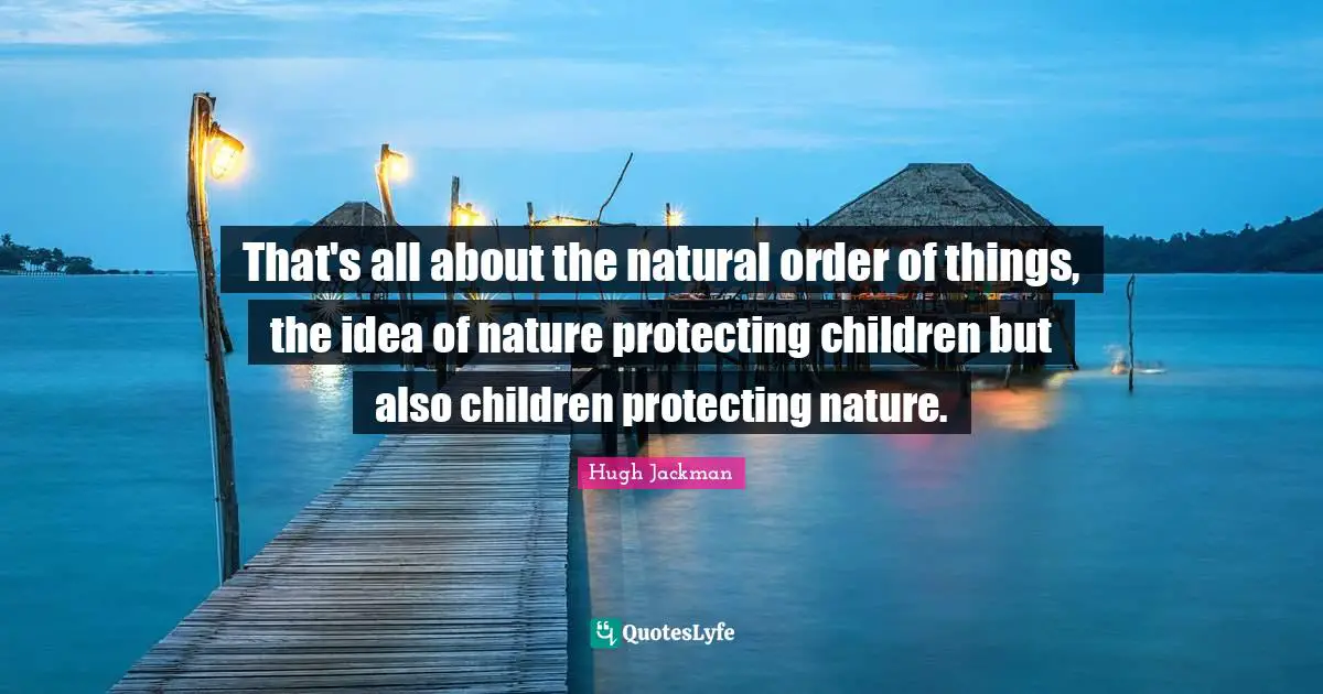 That's all about the natural order of things, the idea of nature protecting children but also children protecting nature.