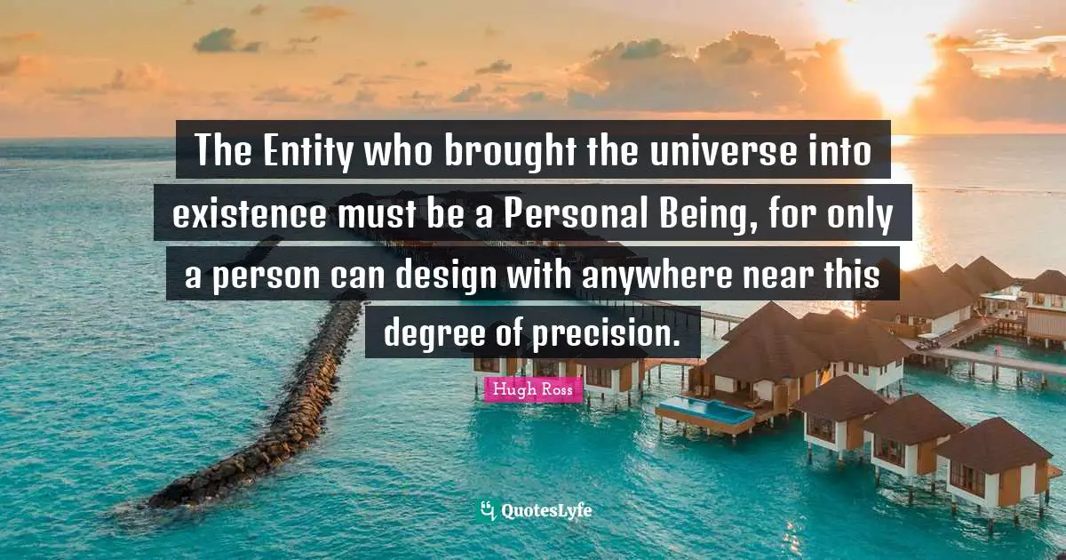 The Entity who brought the universe into existence must be a Personal Being, for only a person can design with anywhere near this degree of precision.