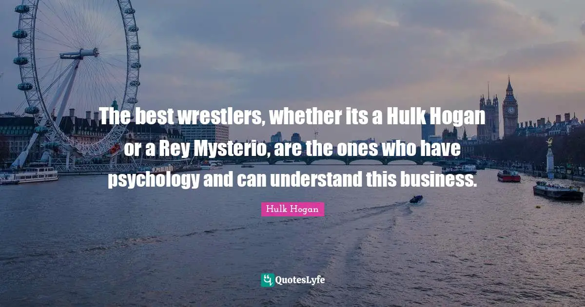 The best wrestlers, whether its a Hulk Hogan or a Rey Mysterio, are the ones who have psychology and can understand this business.