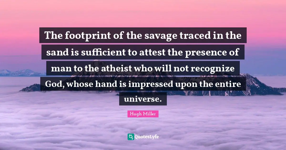 The footprint of the savage traced in the sand is sufficient to attest the presence of man to the atheist who will not recognize God, whose hand is impressed upon the entire universe.
