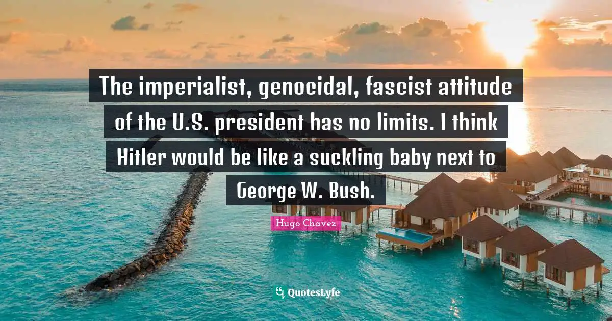 Hugo Chavez Quotes: "The imperialist, genocidal, fascist attitude of the U.S. president has no limits. I think Hitler would be like a suckling baby next to George W. Bush."