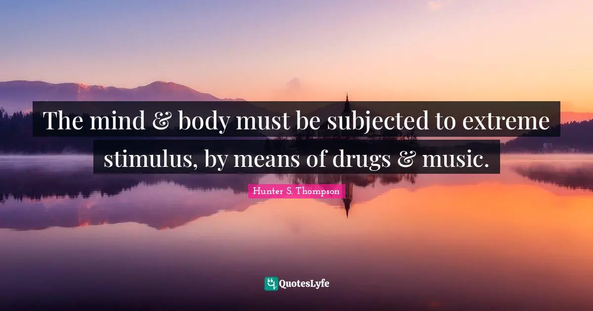 The mind & body must be subjected to extreme stimulus, by means of drugs & music.