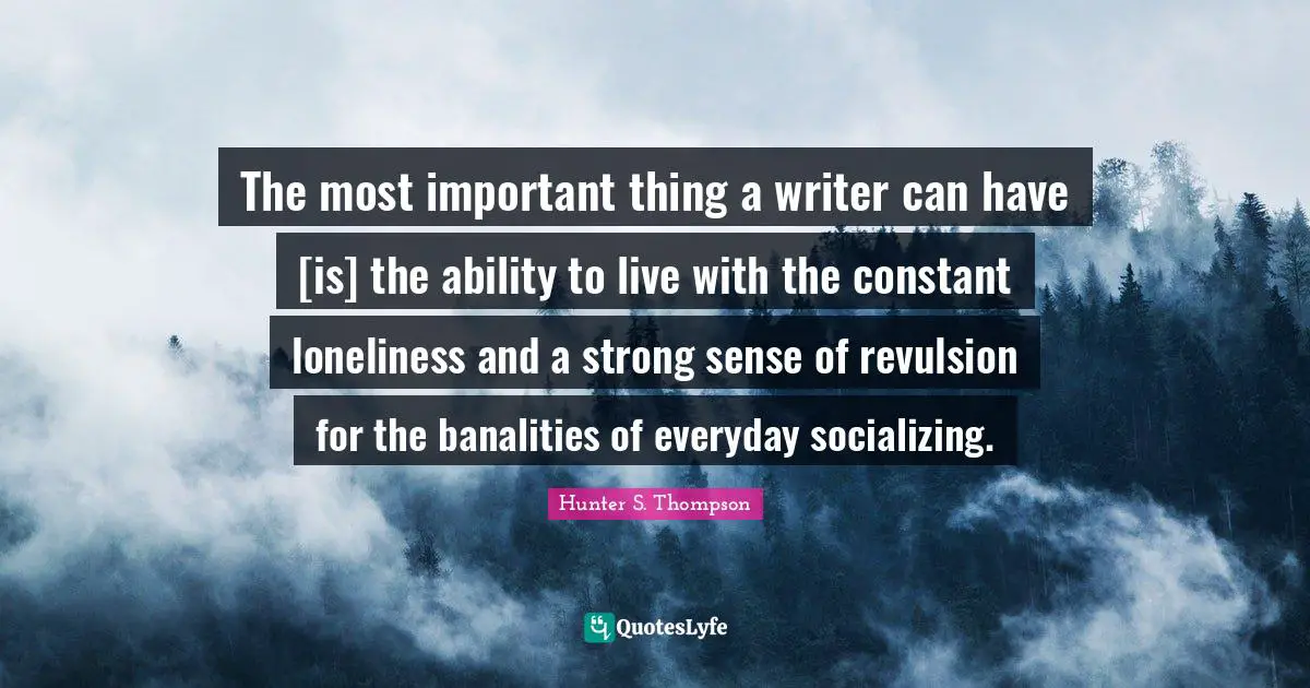 The most important thing a writer can have [is] the ability to live with the constant loneliness and a strong sense of revulsion for the banalities of everyday socializing.
