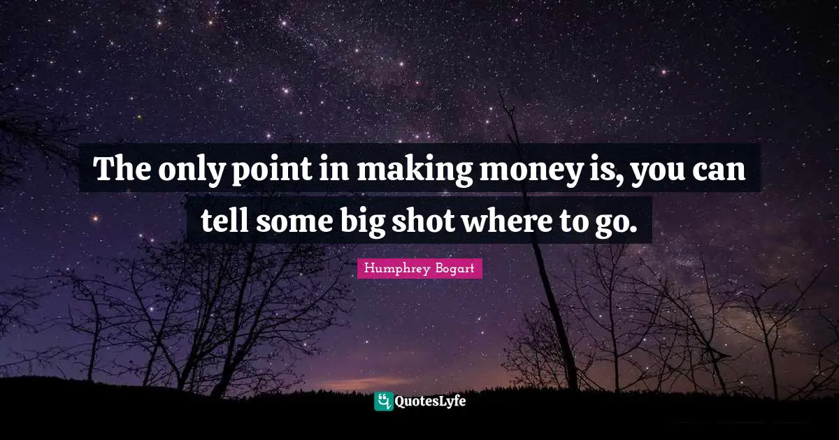 Humphrey Bogart Quotes: "The only point in making money is, you can tell some big shot where to go."