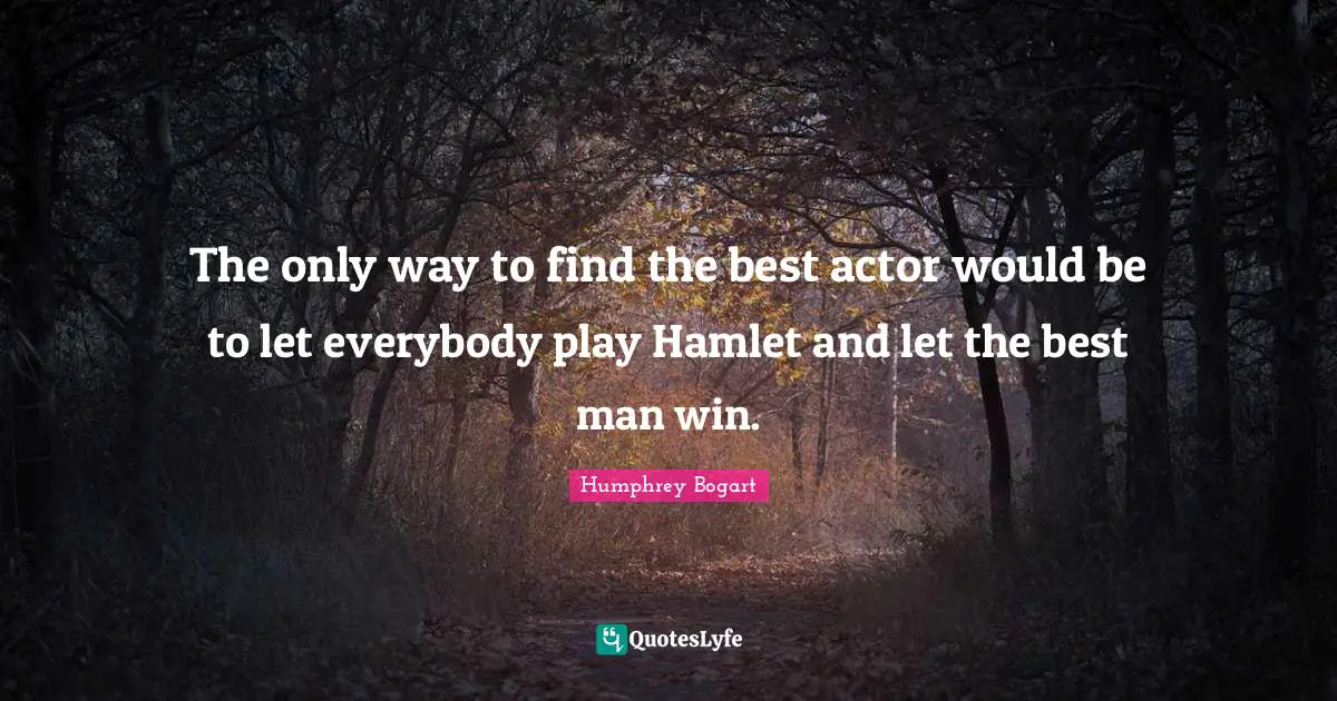 Humphrey Bogart Quotes: "The only way to find the best actor would be to let everybody play Hamlet and let the best man win."