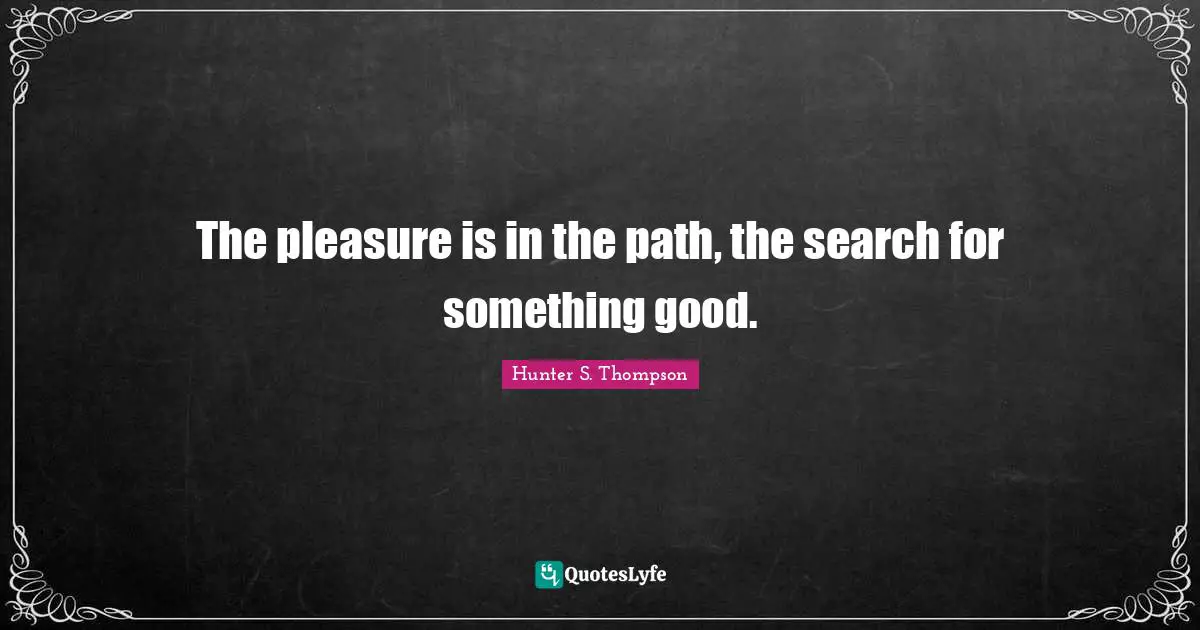 The pleasure is in the path, the search for something good.