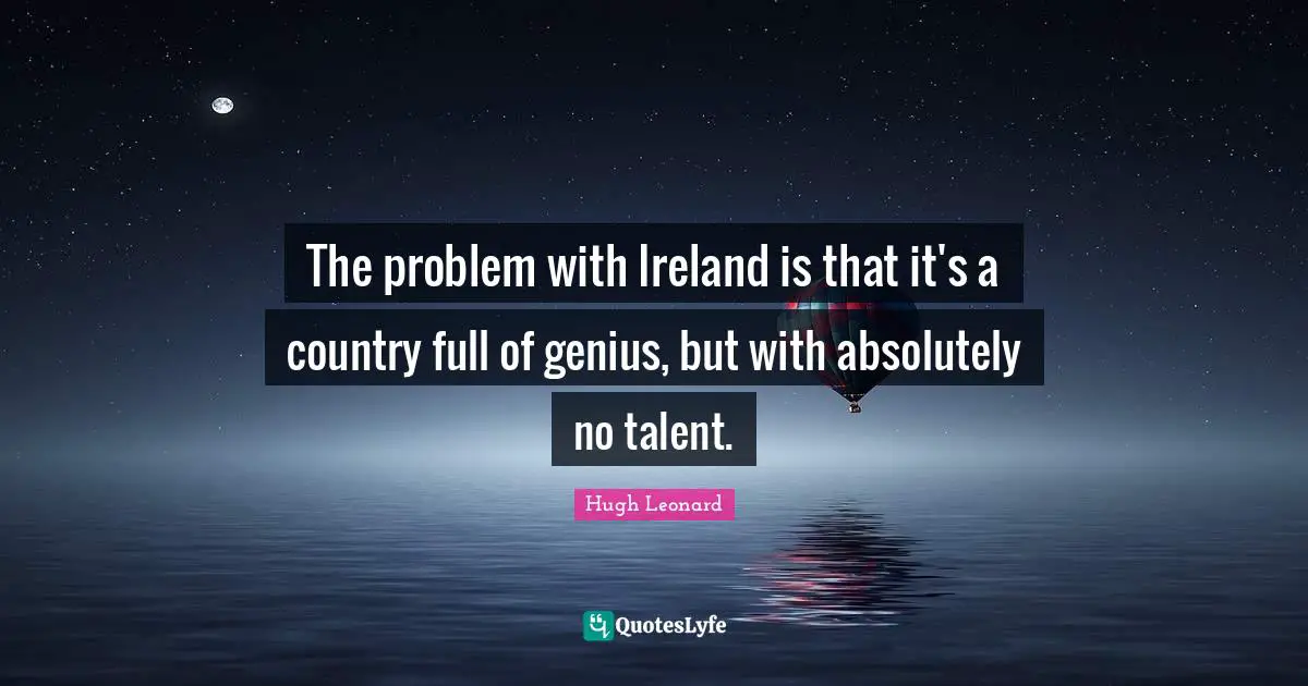 Irish Quotes: "The problem with Ireland is that it's a country full of genius, but with absolutely no talent."