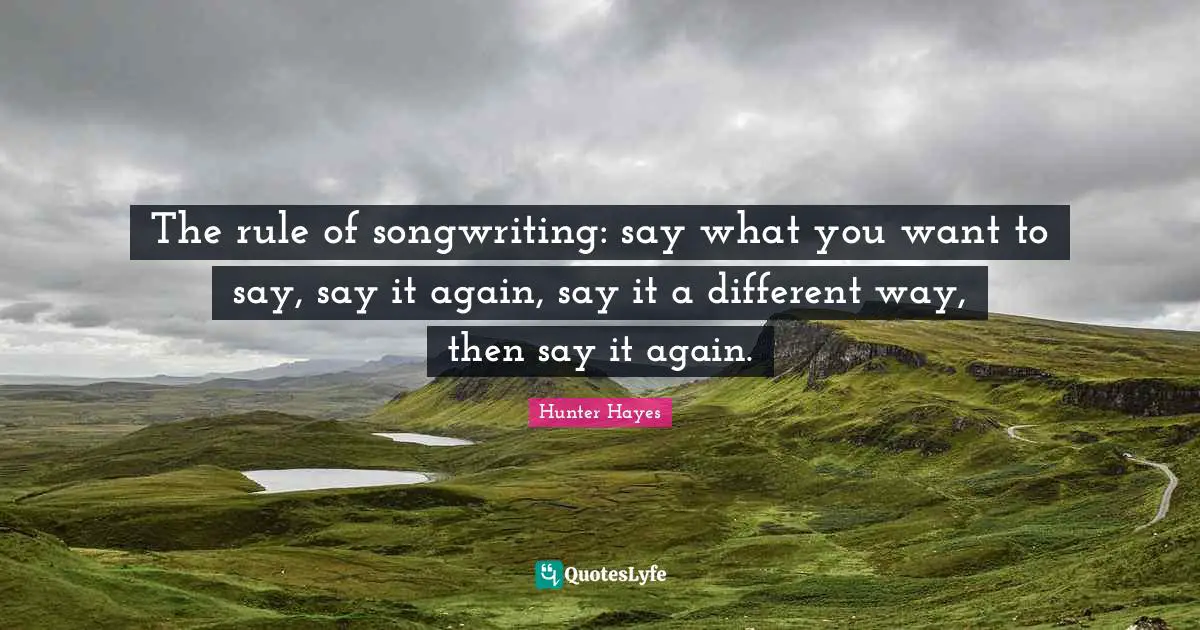 The rule of songwriting: say what you want to say, say it again, say it a different way, then say it again.